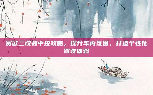 赛欧三改装中控攻略，提升车内氛围，打造个性化驾驶体验