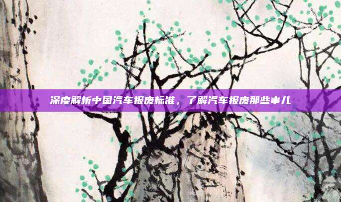 深度解析中国汽车报废标准，了解汽车报废那些事儿