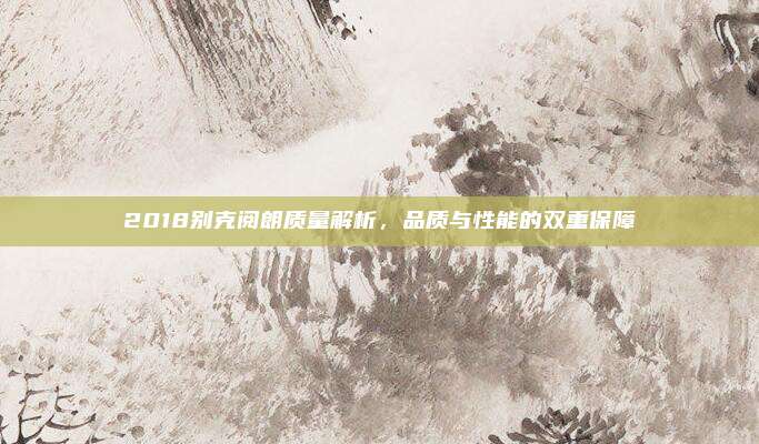 2018别克阅朗质量解析，品质与性能的双重保障