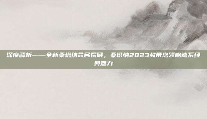 深度解析——全新桑塔纳命名揭晓，桑塔纳2023款带您领略德系经典魅力