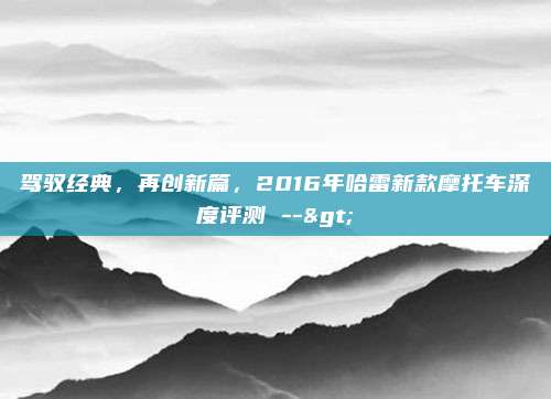 驾驭经典，再创新篇，2016年哈雷新款摩托车深度评测 -->