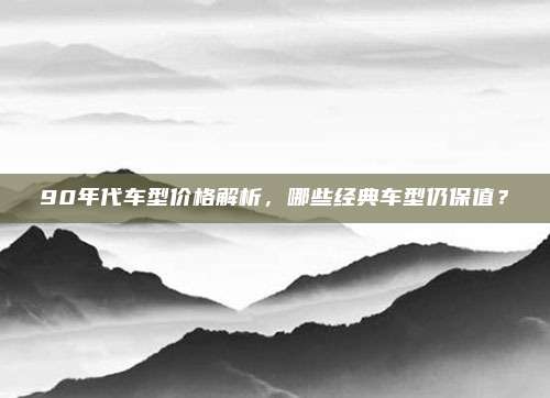 90年代车型价格解析，哪些经典车型仍保值？