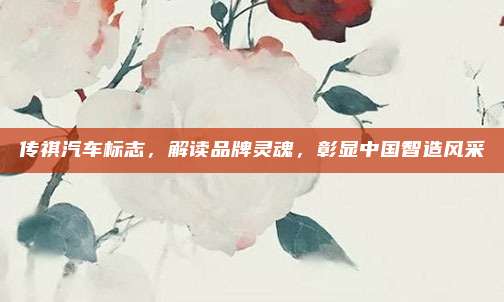 传祺汽车标志，解读品牌灵魂，彰显中国智造风采