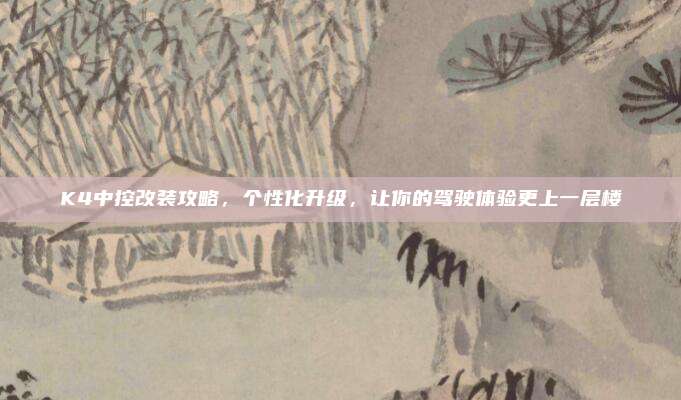 K4中控改装攻略，个性化升级，让你的驾驶体验更上一层楼