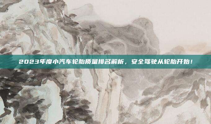 2023年度小汽车轮胎质量排名解析，安全驾驶从轮胎开始！