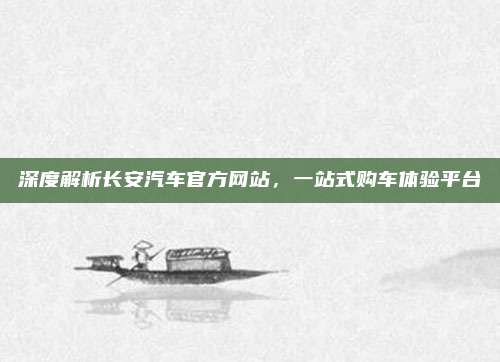 深度解析长安汽车官方网站，一站式购车体验平台