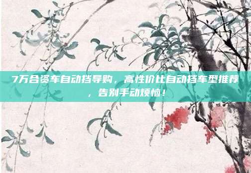 7万合资车自动挡导购，高性价比自动挡车型推荐，告别手动烦恼！