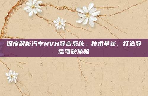 深度解析汽车NVH静音系统，技术革新，打造静谧驾驶体验