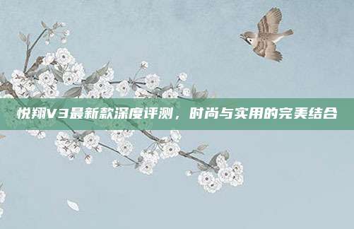悦翔V3最新款深度评测，时尚与实用的完美结合