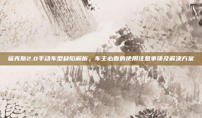 福克斯2.0手动车型缺陷解析，车主必看的使用注意事项及解决方案