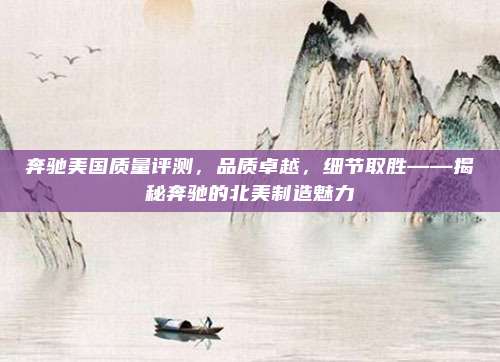 奔驰美国质量评测，品质卓越，细节取胜——揭秘奔驰的北美制造魅力
