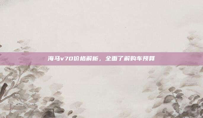 海马v70价格解析，全面了解购车预算