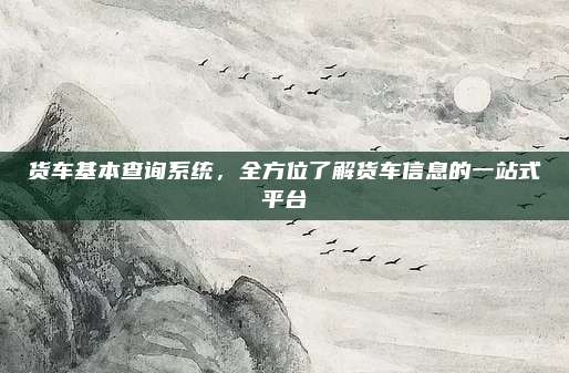 货车基本查询系统，全方位了解货车信息的一站式平台