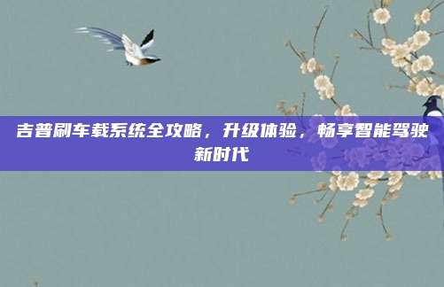 吉普刷车载系统全攻略，升级体验，畅享智能驾驶新时代