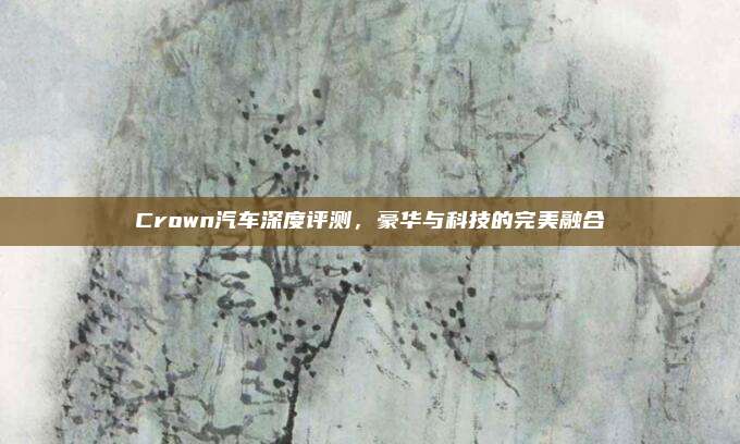 Crown汽车深度评测，豪华与科技的完美融合