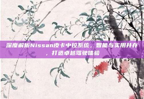 深度解析Nissan皮卡中控系统，智能与实用并存，打造卓越驾驶体验