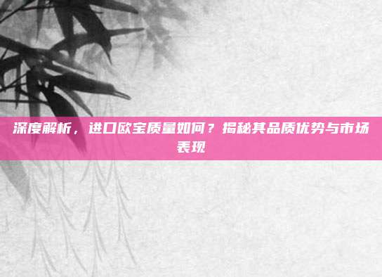 深度解析，进口欧宝质量如何？揭秘其品质优势与市场表现