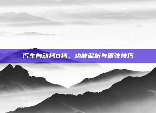 汽车自动挡D挡，功能解析与驾驶技巧