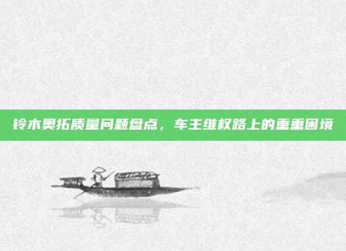 铃木奥拓质量问题盘点，车主维权路上的重重困境