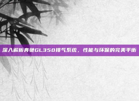 深入解析奔驰GL350排气系统，性能与环保的完美平衡