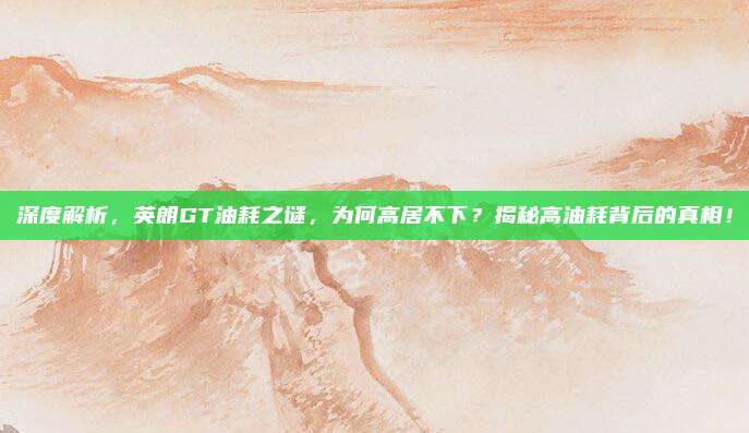 深度解析，英朗GT油耗之谜，为何高居不下？揭秘高油耗背后的真相！