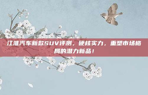 江淮汽车新款SUV评测，硬核实力，重塑市场格局的潜力新品！