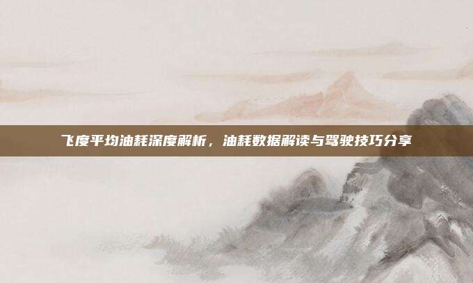 飞度平均油耗深度解析，油耗数据解读与驾驶技巧分享