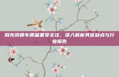 别克阅朗车质量备受关注,深入解析其优缺点与行业报告