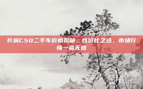 长城C50二手车价格揭秘,性价比之选,市场行情一览无遗