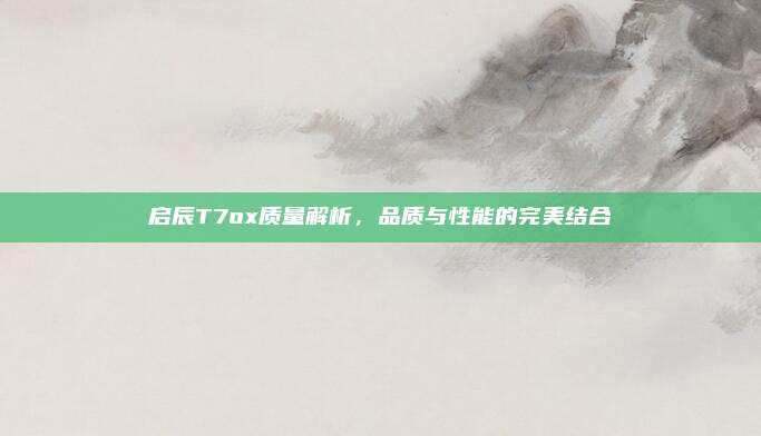 启辰T7ox质量解析，品质与性能的完美结合