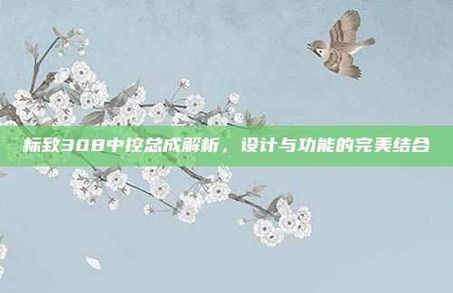 标致308中控总成解析，设计与功能的完美结合