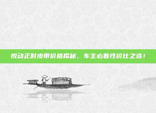 悦动正时皮带价格揭秘，车主必看性价比之选！