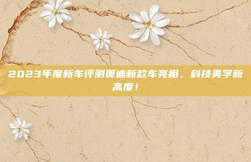 2023年度新车评测奥迪新款车亮相，科技美学新高度！