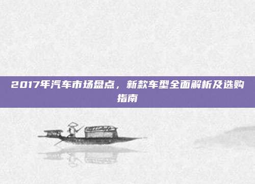 2017年汽车市场盘点，新款车型全面解析及选购指南