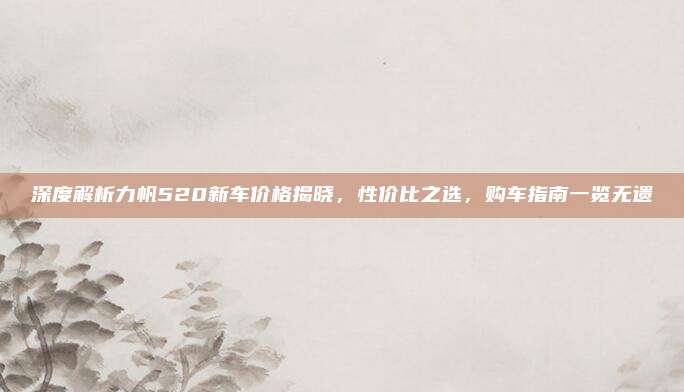 深度解析力帆520新车价格揭晓,性价比之选,购车指南一览无遗