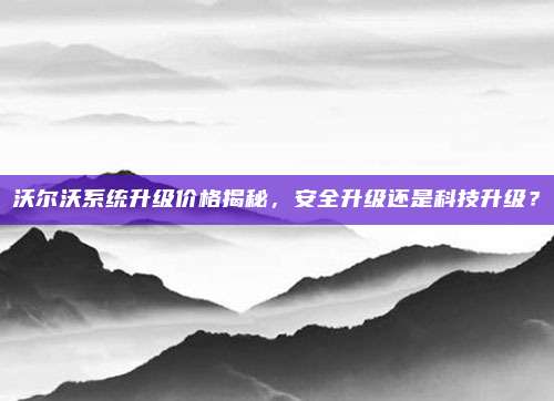 沃尔沃系统升级价格揭秘，安全升级还是科技升级？