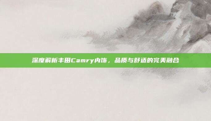 深度解析丰田Camry内饰,品质与舒适的完美融合
