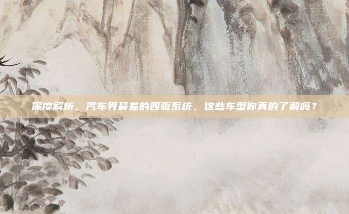 深度解析,汽车界最差的四驱系统,这些车型你真的了解吗?