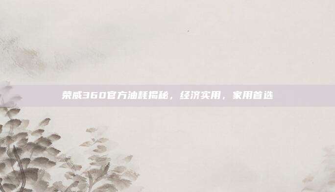 荣威360官方油耗揭秘,经济实用,家用首选