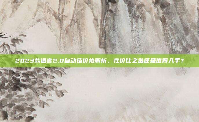 2023款逍客2.0自动挡价格解析,性价比之选还是值得入手?