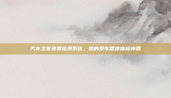 汽车之家免费检测系统,您的爱车健康体检神器