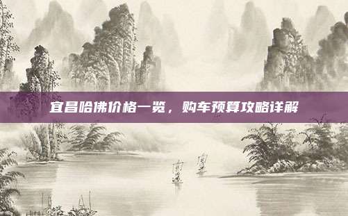 宜昌哈佛价格一览,购车预算攻略详解