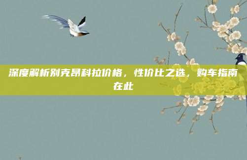 深度解析别克昂科拉价格,性价比之选,购车指南在此