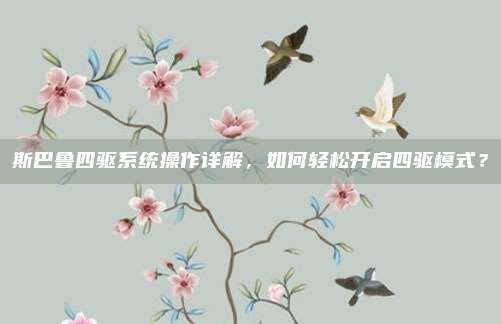 斯巴鲁四驱系统操作详解,如何轻松开启四驱模式?