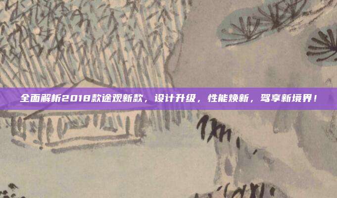 全面解析2018款途观新款,设计升级,性能焕新,驾享新境界!