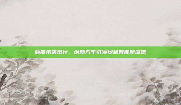 颠覆未来出行,创新汽车引领绿色智能新潮流