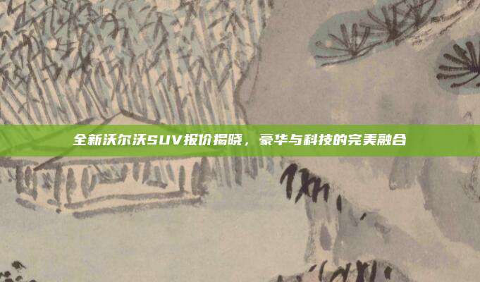 全新沃尔沃SUV报价揭晓,豪华与科技的完美融合