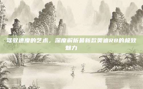 驾驭速度的艺术,深度解析最新款奥迪R8的极致魅力
