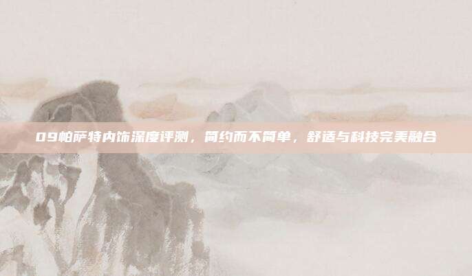 09帕萨特内饰深度评测,简约而不简单,舒适与科技完美融合