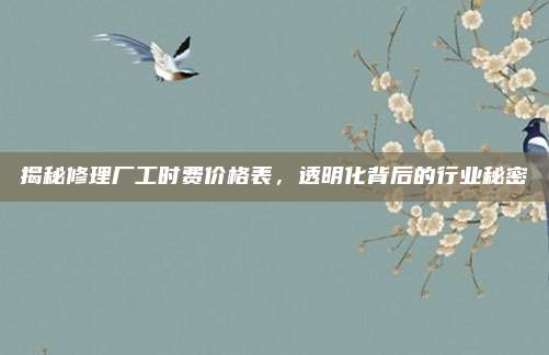 揭秘修理厂工时费价格表,透明化背后的行业秘密